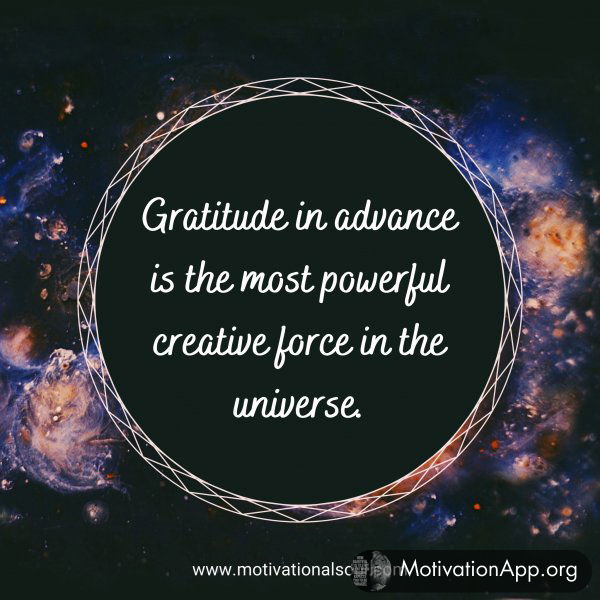 Gratitude in advance is the most powerful creative force in the universe.