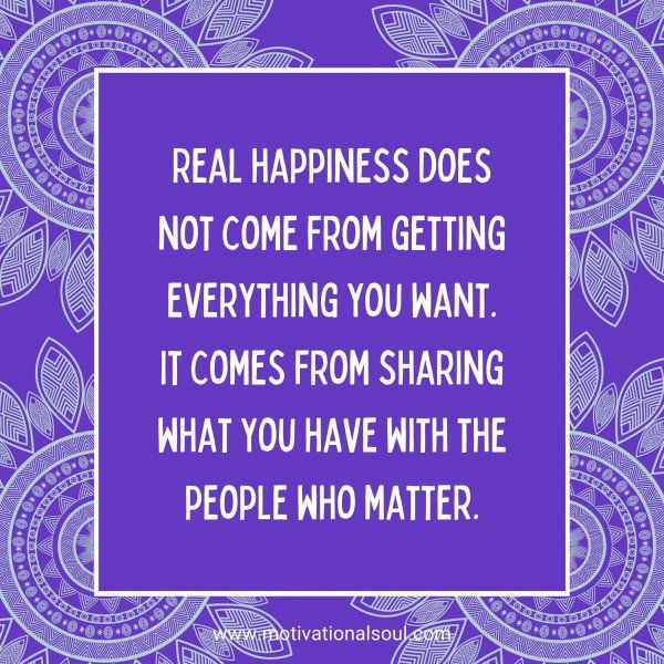 Real happiness does not come from getting everything you want. It comes from sharing what you have with the people who matter.