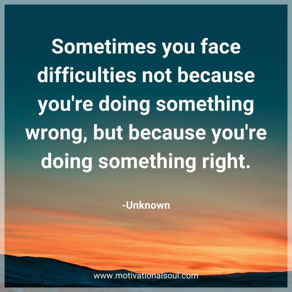 Sometimes you face difficulties not because you're doing something wrong