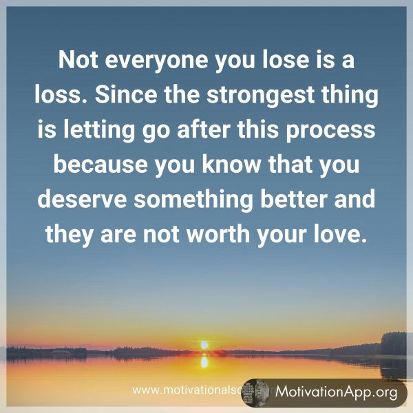 Not everyone you lose is a loss. Since the strongest thing is letting go after this process because you know that you deserve something better and they are not worth your love.