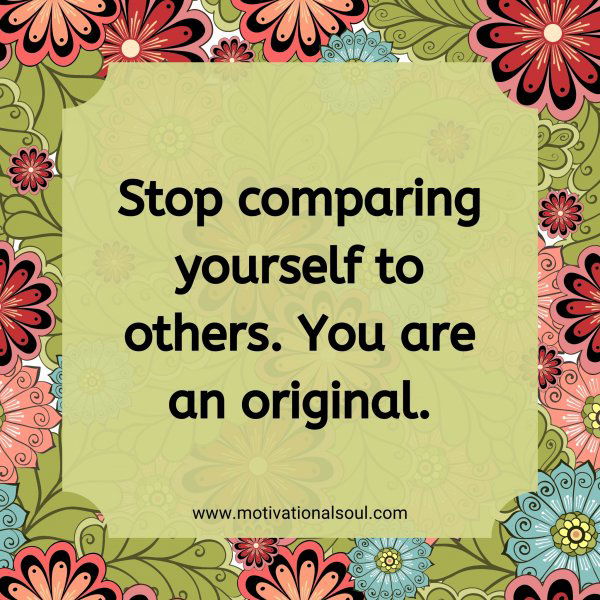 Stop comparing yourself to others. You are an original.