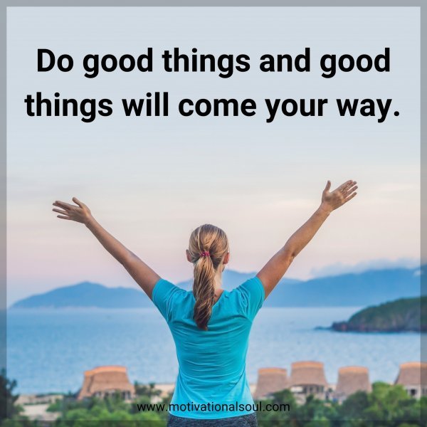 Do good things and good things will come your way. 