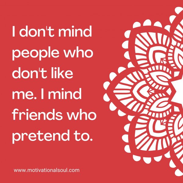 I don't mind people who don't like me. I mind friends who pretend to.