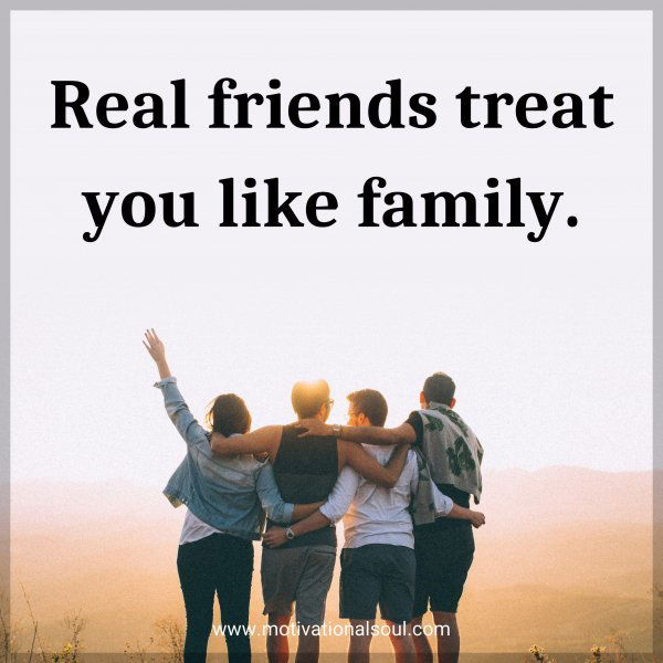 Real friends treat you like family.