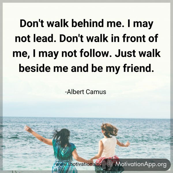 Don't walk behind me. I may not lead. Don't walk in front of me