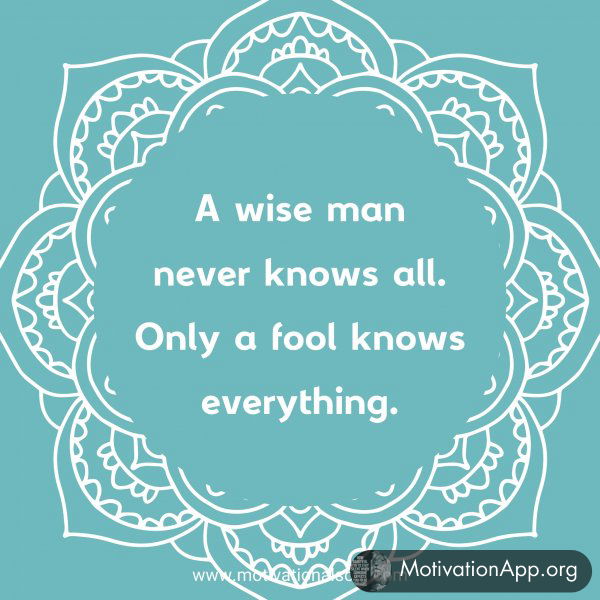 A wise man never knows all. Only a fool knows everything.