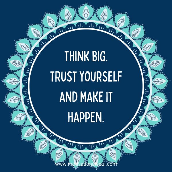 Think big. Trust yourself and make it happen.