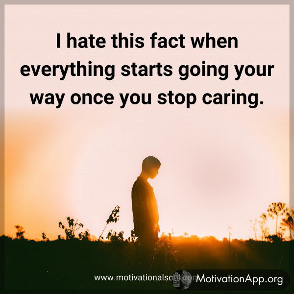 I hate this fact when everything starts going your way once you stop caring.