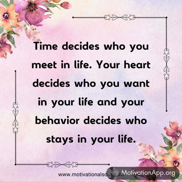 Time decides who you meet in life. Your heart decides who you want in your life and your behavior decides who stays in your life.