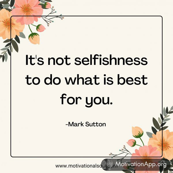 It's not selfishness to do what is best for you. -Mark Sutton