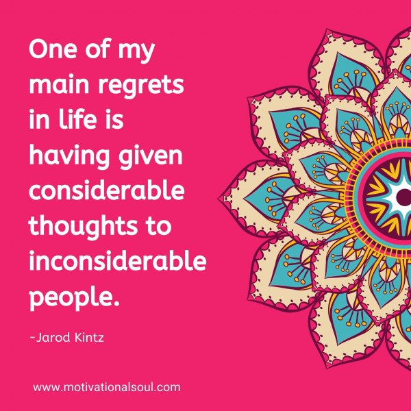 One of my main regrets in life is having given considerable thoughts to inconsiderable people. -Jarod Kintz