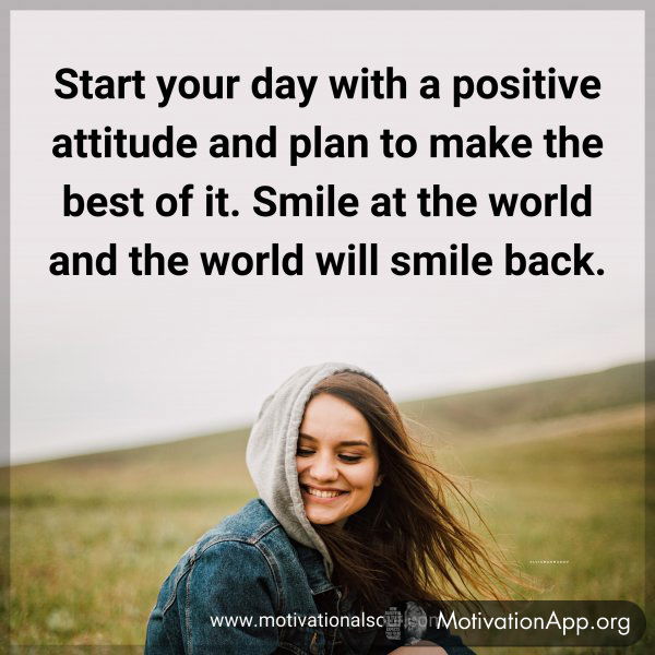 Start your day with a positive attitude and plan to make the best of it. Smile at the world and the world will smile back.