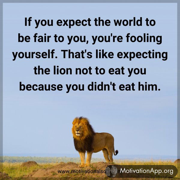 If you expect the world to be fair to you