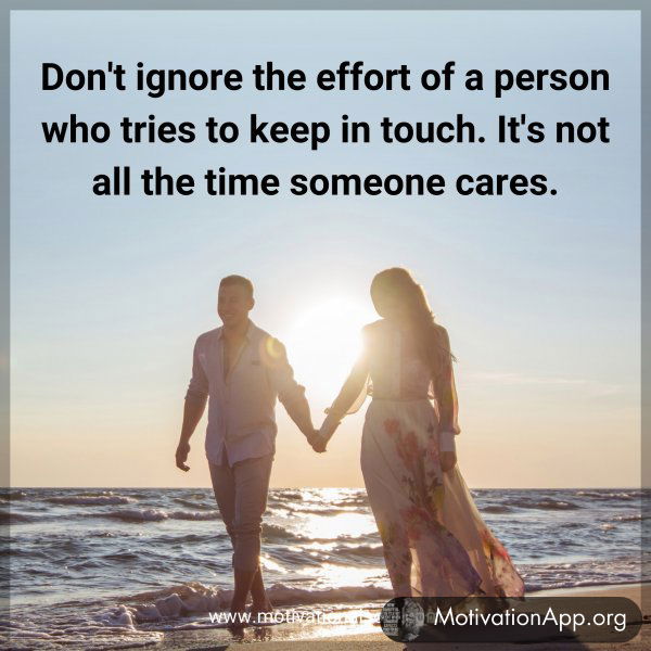 Don't ignore the effort of a person who tries to keep in touch. It's not all the time someone cares.