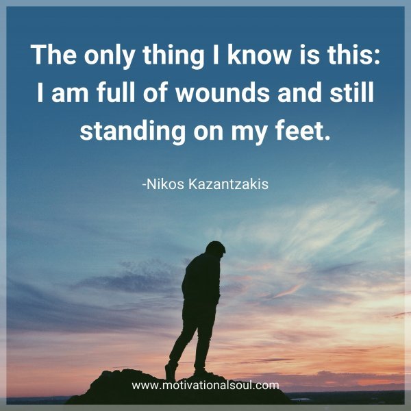 The only thing I know is this: I am full of wounds and still standing on my feet. -Nikos Kazantzakis
