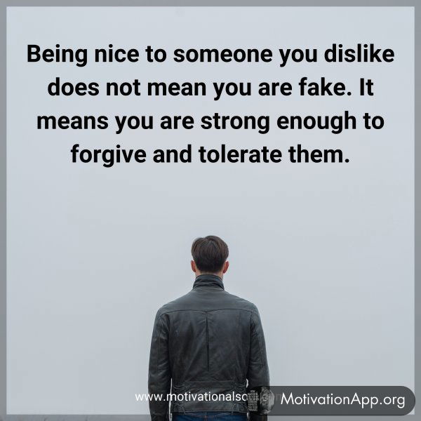 Being nice to someone you dislike does not mean you are fake. It means you are strong enough to forgive and tolerate them.