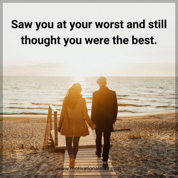 Saw you at your worst and still thought you were the best.