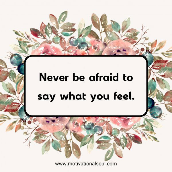 Never be afraid to say what you feel.