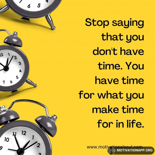 Stop saying that you don't have time. You have time for what you make time for in life.