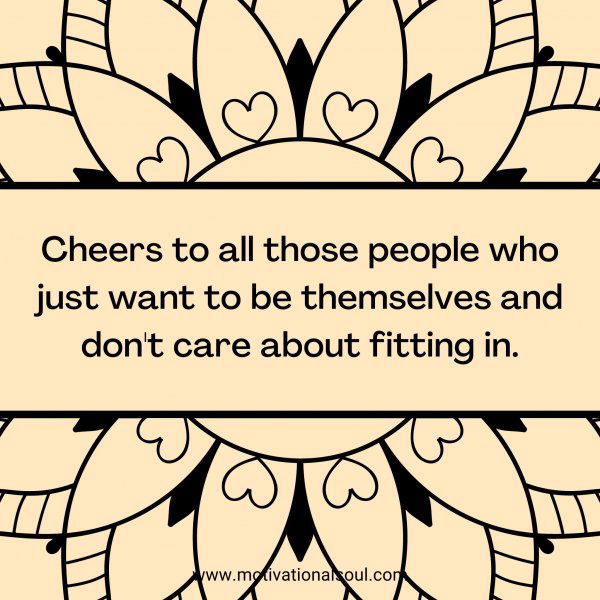 Cheers to all those people who just want to be themselves and don't care about fitting in.