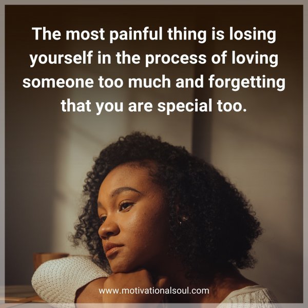 The most painful thing is losing yourself in the process of loving someone too much and forgetting that you are special too.