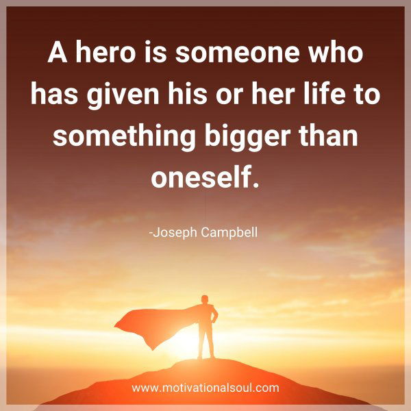 A hero is someone who has given his or her life to something bigger than oneself. -Joseph Campbell