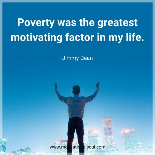 Poverty was the greatest motivating factor in my life. -Jimmy Dean