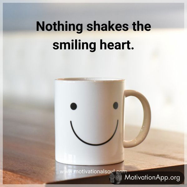 Nothing shakes the smiling heart.