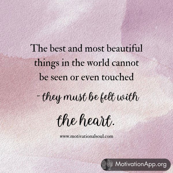 The best and most beautiful things in the world cannot be seen or even touched - they must be felt with the heart.