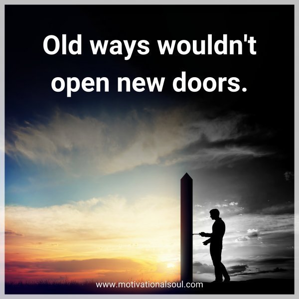 Quote: Old ways
wouldn’t open
new doors.