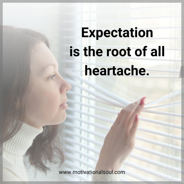 Quote: Expectation
is the root of all
heartache.