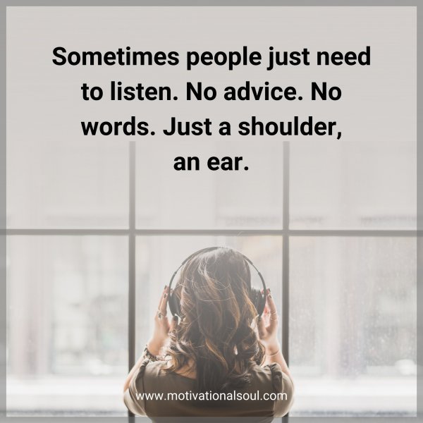 Quote: Sometimes people
just need to listen.
No advice. No words