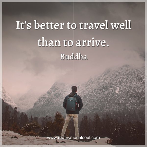 Quote: It’s better
to travel well than
to arrive.
–