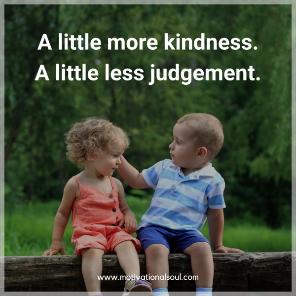 Quote: A little
more kindness.
A little less
judgement.