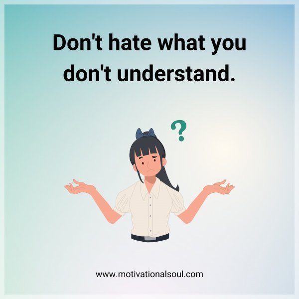 Quote: Don’t
hate what
you don’t
understand.