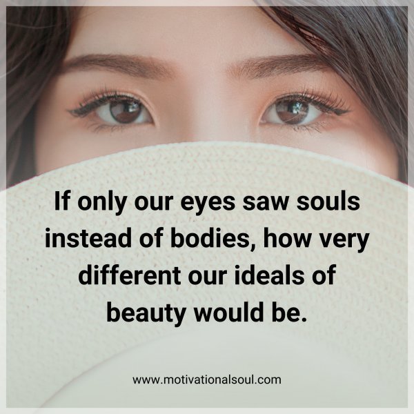 Quote: If only
our eyes saw
souls instead
of bodies, how