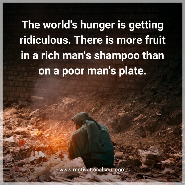 Quote: The world’s
hunger is getting
ridiculous. There