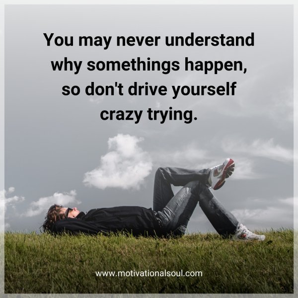 Quote: You may
never understand
why somethings
happen, so