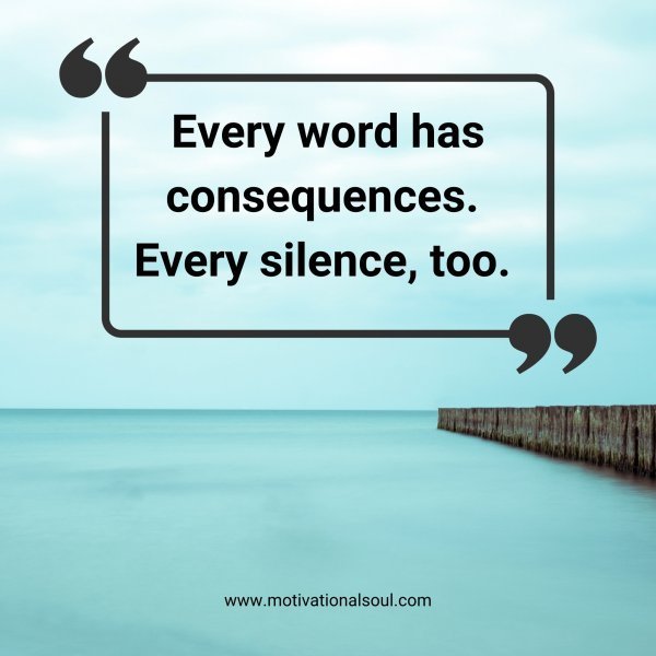 Quote: Every
word has
consequences.
Every silence,