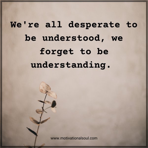 Quote: We’re all
desperate to be
understood, we