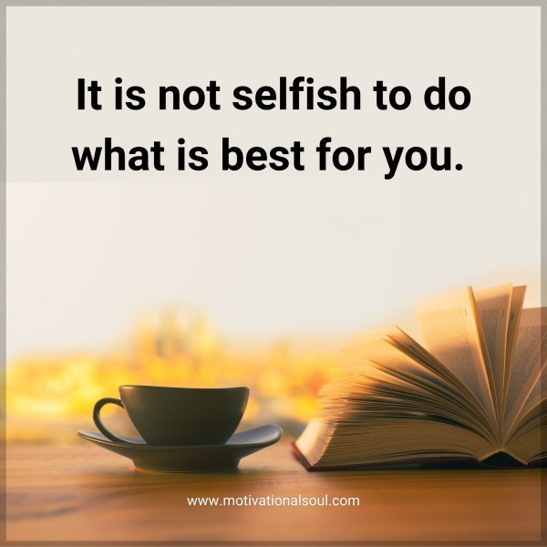 Quote: It is not
selfish to do
what is best
for you.