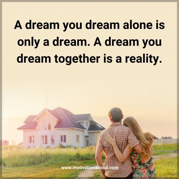 Quote: A dream
you dream
alone is only a
dream. A dream