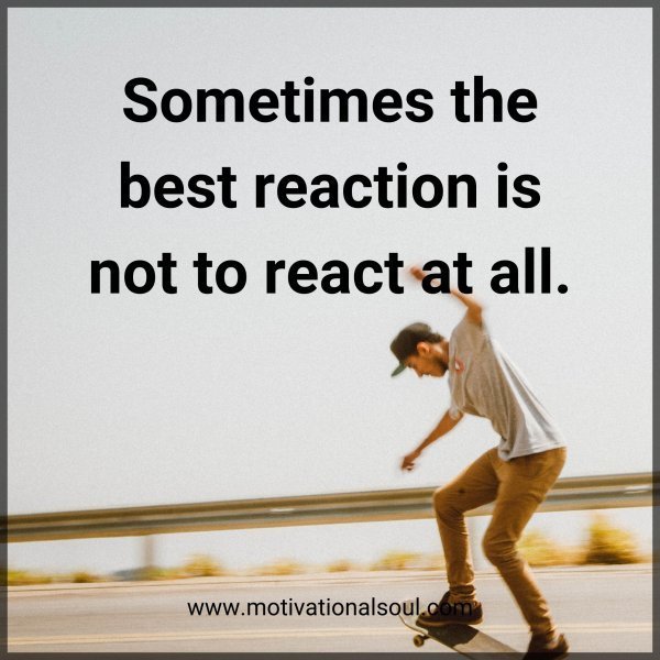 Quote: Sometimes
the best reaction
is not to react
at all
