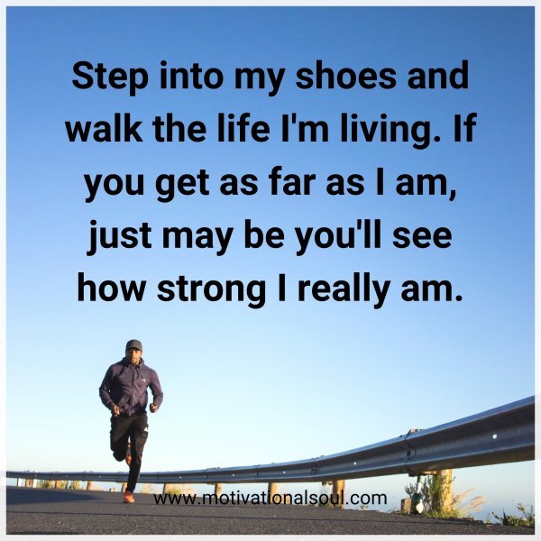 Step into my shoes and walk the life I'm living. If you get as far as I am