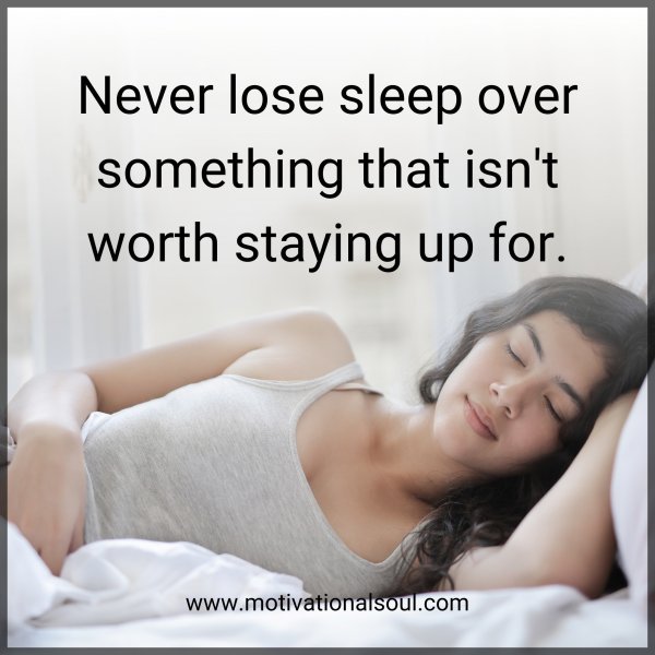 Never lose sleep over something that isn't worth staying up for.