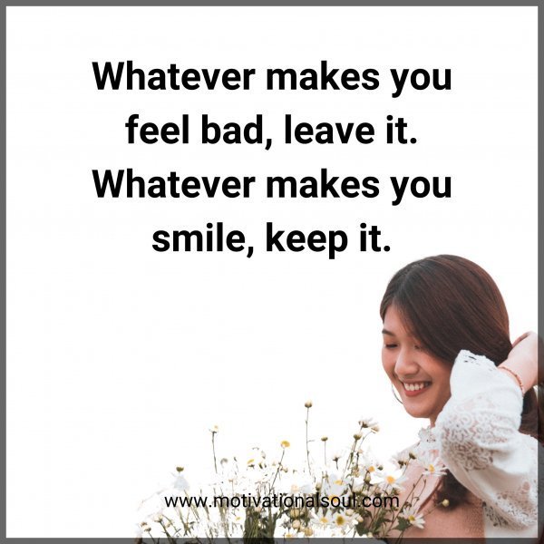 Quote: Whatever makes
you feel bad, leave it.
Whatever makes you