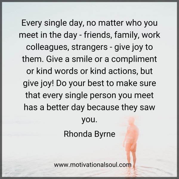 Quote: Every single day,
no matter who you meet in
the day –