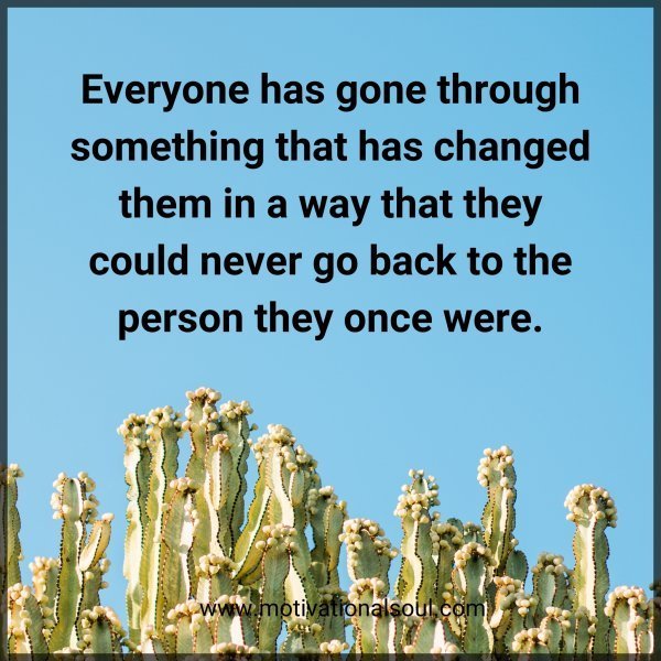 Quote: Everyone has gone through something that has changed them in a way
