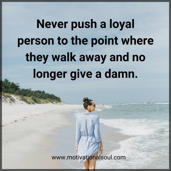 Quote: Never push
a loyal person to
the point where
they