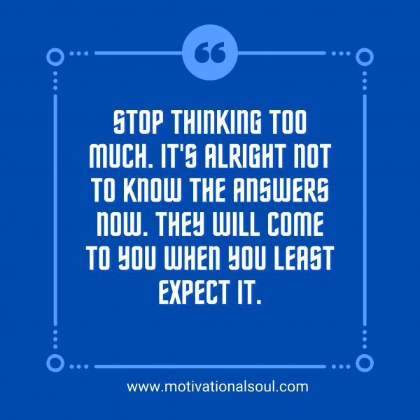 Quote: Stop thinking too
much. It’s alright not
to know the